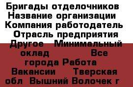 Бригады отделочников › Название организации ­ Компания-работодатель › Отрасль предприятия ­ Другое › Минимальный оклад ­ 15 000 - Все города Работа » Вакансии   . Тверская обл.,Вышний Волочек г.